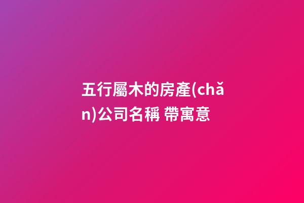 五行屬木的房產(chǎn)公司名稱 帶寓意-第1張-公司起名-玄機(jī)派